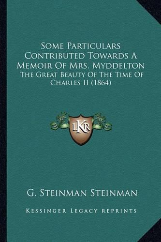 Cover image for Some Particulars Contributed Towards a Memoir of Mrs. Myddelton: The Great Beauty of the Time of Charles II (1864)