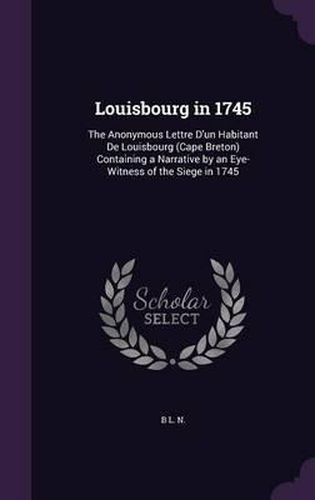 Louisbourg in 1745: The Anonymous Lettre D'Un Habitant de Louisbourg (Cape Breton) Containing a Narrative by an Eye-Witness of the Siege in 1745