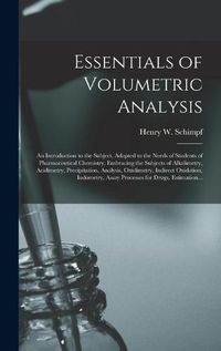 Cover image for Essentials of Volumetric Analysis; an Introduction to the Subject, Adapted to the Needs of Students of Pharmaceutical Chemistry, Embracing the Subjects of Alkalimetry, Acidimetry, Precipitation, Analysis, Oxidimetry, Indirect Oxidation, Iodometry, ...