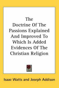 Cover image for The Doctrine of the Passions Explained and Improved to Which Is Added Evidences of the Christian Religion