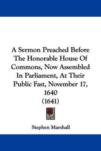 A Sermon Preached Before The Honorable House Of Commons, Now Assembled In Parliament, At Their Public Fast, November 17, 1640 (1641)