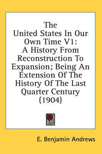 The United States in Our Own Time V1: A History from Reconstruction to Expansion; Being an Extension of the History of the Last Quarter Century (1904)