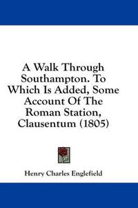 Cover image for A Walk Through Southampton. to Which Is Added, Some Account of the Roman Station, Clausentum (1805)