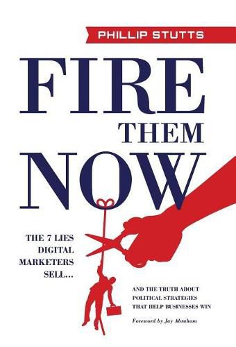 Cover image for Fire Them Now: The 7 Lies Digital Marketers Sell...And the Truth about Political Strategies that Help Businesses Win