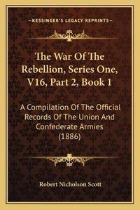 Cover image for The War of the Rebellion, Series One, V16, Part 2, Book 1: A Compilation of the Official Records of the Union and Confederate Armies (1886)