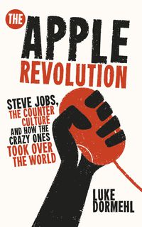 Cover image for The Apple Revolution: Steve Jobs, the Counterculture and How the Crazy Ones Took Over the World