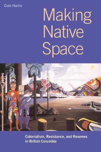 Making Native Space: Colonialism, Resistance, and Reserves in British Columbia