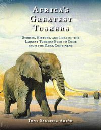 Cover image for Africa's Greatest Tuskers: Stories, History, And Lore On The Largest Tuskers Ever To Come From The Dark Continent