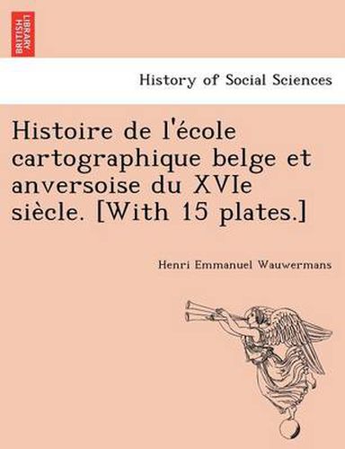 Cover image for Histoire de L'e Cole Cartographique Belge Et Anversoise Du Xvie Sie Cle. [With 15 Plates.]