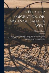 Cover image for A Plea for Emigration, or, Notes of Canada West [microform]: in Its Moral, Social, and Political Aspect; With Suggestions Respecting Mexico, West Indies, and Vancouver's Island, for the Information of Colored Emigrants