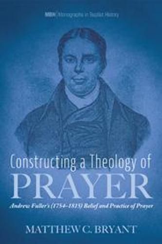 Constructing a Theology of Prayer: Andrew Fuller's (1754-1815) Belief and Practice of Prayer