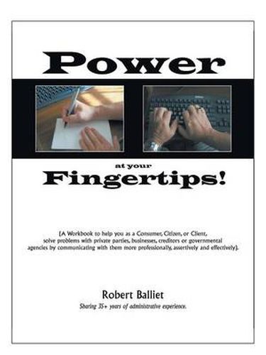 Cover image for Power at Your Fingertips: A Workbook to help you as a Consumer, Citizen, or Client, solving problems with private parties, businesses, creditors or governmental agencies by communicating with them more professionally, assertively and effectively