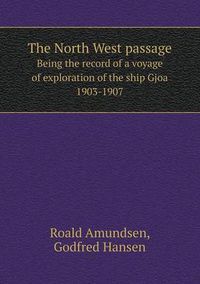 Cover image for The North West passage Being the record of a voyage of exploration of the ship Gjoa 1903-1907