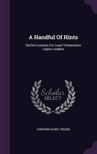 Cover image for A Handful of Hints: Outline Lessons for Loyal Temperance Legion Leaders