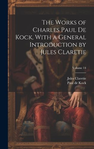 Cover image for The Works of Charles Paul De Kock, With a General Introduction by Jules Claretie; Volume 14