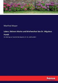 Cover image for Leben, kleinere Werke und Briefwechsel des Dr. Wiguleus Hundt: Ein Beitrag zur Geschichte Bayerns im 16. Jahrhundert