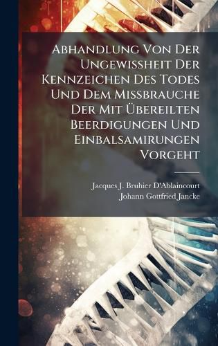 Cover image for Abhandlung Von Der UngewiAheit Der Kennzeichen Des Todes Und Dem MiAbrauche Der Mit Abereilten Beerdigungen Und Einbalsamirungen Vorgeht