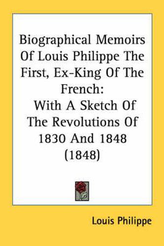 Cover image for Biographical Memoirs of Louis Philippe the First, Ex-King of the French: With a Sketch of the Revolutions of 1830 and 1848 (1848)