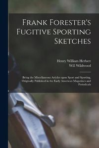 Cover image for Frank Forester's Fugitive Sporting Sketches [microform]: Being the Miscellaneous Articles Upon Sport and Sporting, Originally Published in the Early American Magazines and Periodicals