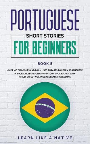 Cover image for Portuguese Short Stories for Beginners Book 5: Over 100 Dialogues & Daily Used Phrases to Learn Portuguese in Your Car. Have Fun & Grow Your Vocabulary, with Crazy Effective Language Learning Lessons