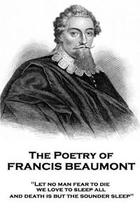 Cover image for The Poetry of Francis Beaumont: Let no man fear to die, we love to sleep all, and death is but the sounder sleep