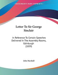 Cover image for Letter to Sir George Sinclair: In Reference to Certain Speeches Delivered in the Assembly Rooms, Edinburgh (1839)