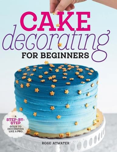 Cake Decorating for Beginners: A Step-By-Step Guide to Decorating Like a Pro