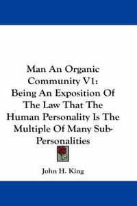 Cover image for Man an Organic Community V1: Being an Exposition of the Law That the Human Personality Is the Multiple of Many Sub-Personalities