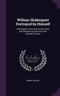 Cover image for William Shakespare Portrayed by Himself: A Revelation of the Poet in the Career and Character of One of His Own Dramatic Heroes