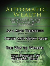 Cover image for Automatic Wealth, The Secrets of the Millionaire Mind-Including: As a Man Thinketh, The Science of Getting Rich, The Way to Wealth and Think and Grow Rich