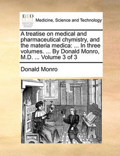 Cover image for A Treatise on Medical and Pharmaceutical Chymistry, and the Materia Medica: In Three Volumes. ... by Donald Monro, M.D. ... Volume 3 of 3