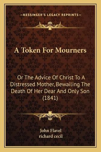 Cover image for A Token for Mourners: Or the Advice of Christ to a Distressed Mother, Bewailing the Death of Her Dear and Only Son (1841)