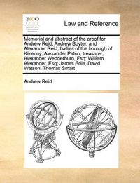 Cover image for Memorial and Abstract of the Proof for Andrew Reid, Andrew Boyter, and Alexander Reid, Bailies of the Borough of Kilrenny; Alexander Paton, Treasurer; Alexander Wedderburn, Esq; William Alexander, Esq; James Edie, David Watson, Thomas Smart