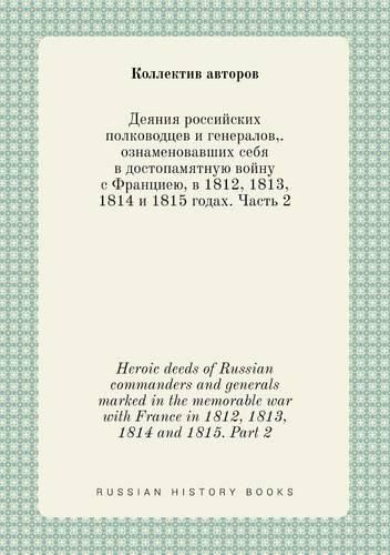 Heroic deeds of Russian commanders and generals marked in the memorable war with France in 1812, 1813, 1814 and 1815. Part 2