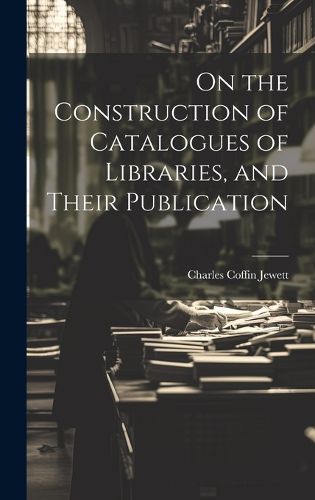 Cover image for On the Construction of Catalogues of Libraries, and Their Publication