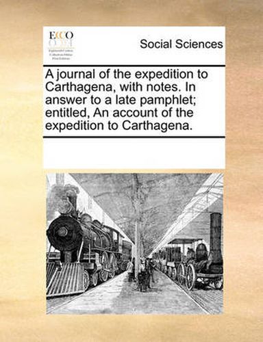 Cover image for A Journal of the Expedition to Carthagena, with Notes. in Answer to a Late Pamphlet; Entitled, an Account of the Expedition to Carthagena.