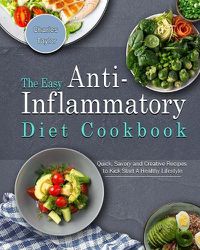 Cover image for The Easy Anti-Inflammatory Diet Cookbook: Quick, Savory and Creative Recipes to Kick Start A Healthy Lifestyle