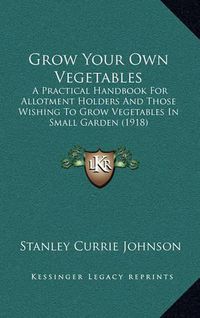 Cover image for Grow Your Own Vegetables: A Practical Handbook for Allotment Holders and Those Wishing to Grow Vegetables in Small Garden (1918)