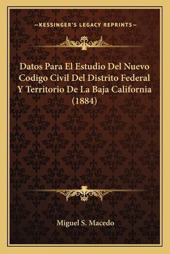 Datos Para El Estudio del Nuevo Codigo Civil del Distrito Federal y Territorio de La Baja California (1884)