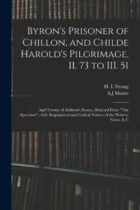 Cover image for Byron's Prisoner of Chillon, and Childe Harold's Pilgrimage, II. 73 to III. 51; and Twenty of Addison's Essays, (selected From The Spectator, ) With Biographical and Critical Notices of the Writers, Notes, & C