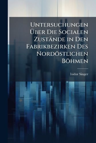 Cover image for Untersuchungen Ber Die Socialen Zustnde in Den Fabrikbezirken Des Nordstlichen Bhmen: Ein Beitrag Zur Methodik Socialstatistischer Beobachtung