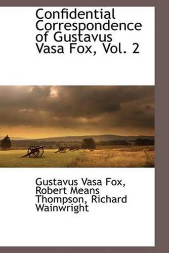 Confidential Correspondence of Gustavus Vasa Fox, Vol. 2