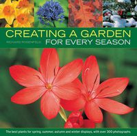 Cover image for Creating a Garden for Every Season: the Best Plants for Spring, Summer, Autumn and Winter Displays, with Over 300 Photographs