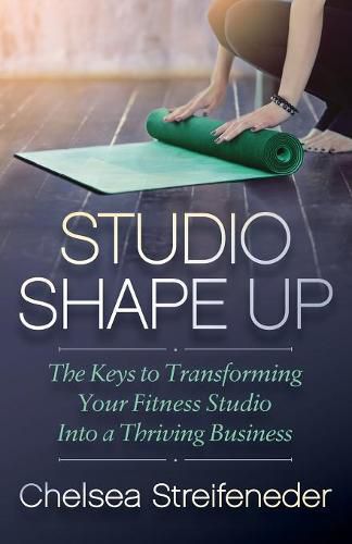 Cover image for Studio Shape Up: The Keys to Transforming Your Fitness Studio Into a Thriving Business