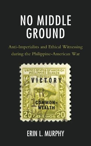 Cover image for No Middle Ground: Anti-Imperialists and Ethical Witnessing during the Philippine-American War