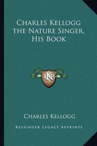 Cover image for Charles Kellogg the Nature Singer, His Book