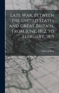 Cover image for Late war, Between the United States and Great Britain, From June, 1812, to February, 1815