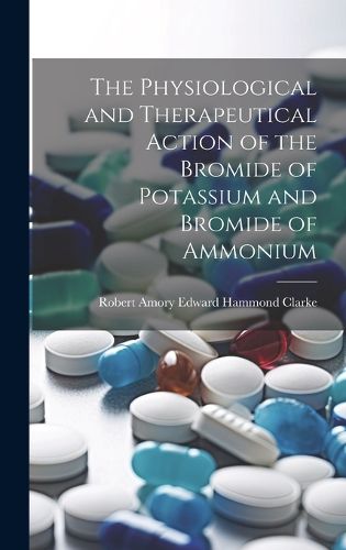 Cover image for The Physiological and Therapeutical Action of the Bromide of Potassium and Bromide of Ammonium