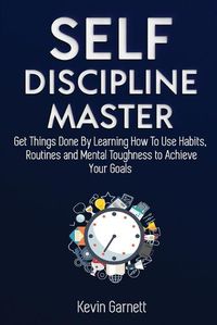 Cover image for Self-Discipline Master: How To Use Habits, Routines, Willpower and Mental Toughness To Get Things Done, Boost Your Performance, Focus, Productivity, and Achieve Your Goals