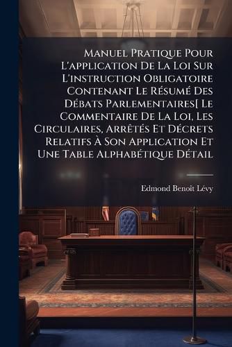 Cover image for Manuel Pratique Pour L'Application de la Loi Sur L'Instruction Obligatoire Contenant Le Rsum Des Dbats Parlementaires Le Commen Taire de la Loi, Les Circulaires, Arrts Et Dcrets Relatifs Son Application Et Une Table Alphabtique Dtaill